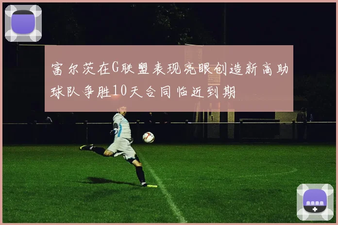 富尔茨在G联盟表现亮眼创造新高助球队争胜10天合同临近到期