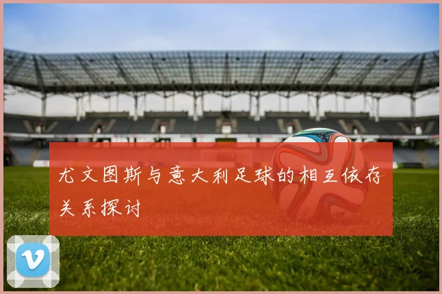 尤文图斯与意大利足球的相互依存关系探讨