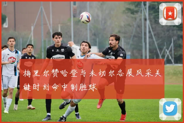 梅里尔赞哈登与米切尔各展风采关键时刻命中制胜球
