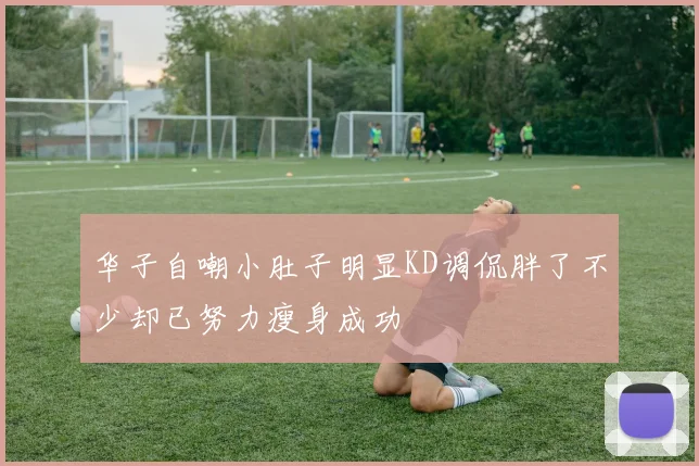 华子自嘲小肚子明显KD调侃胖了不少却已努力瘦身成功