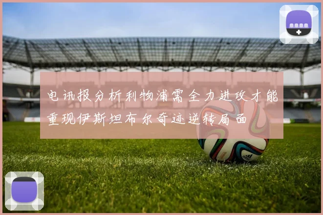 电讯报分析利物浦需全力进攻才能重现伊斯坦布尔奇迹逆转局面