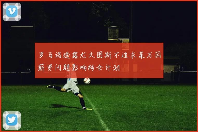 罗马诺透露尤文图斯不追求莱万因薪资问题影响转会计划