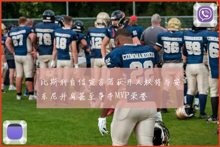 比斯利自信宣言若获开火权将与安东尼并肩甚至争夺MVP荣誉