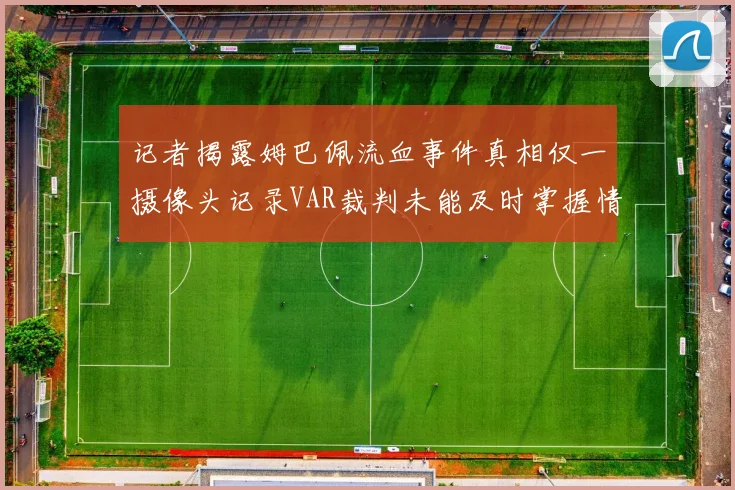 记者揭露姆巴佩流血事件真相仅一摄像头记录VAR裁判未能及时掌握情况