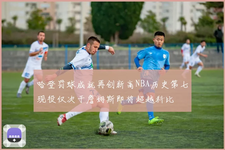 哈登罚球成就再创新高NBA历史第七现役仅次于詹姆斯即将超越科比