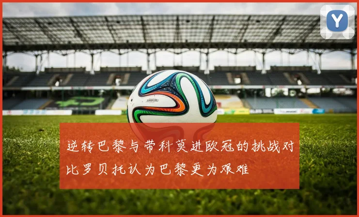 逆转巴黎与带科莫进欧冠的挑战对比罗贝托认为巴黎更为艰难
