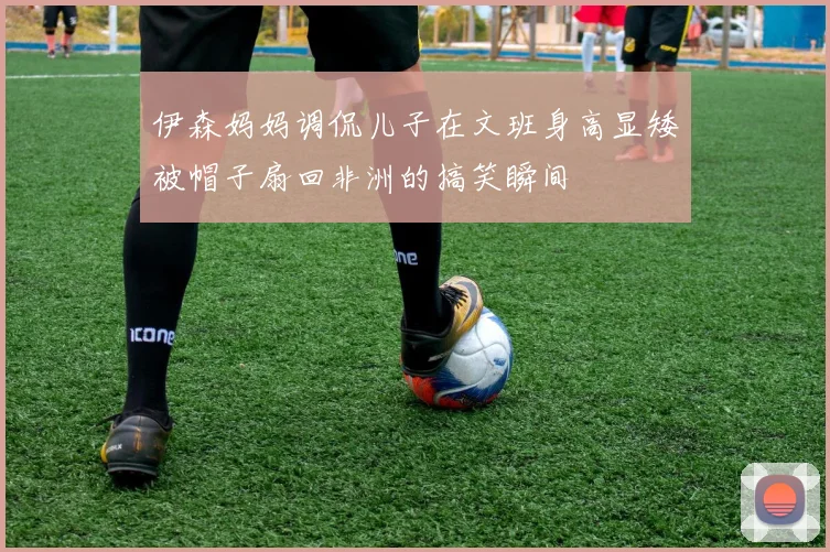伊森妈妈调侃儿子在文班身高显矮被帽子扇回非洲的搞笑瞬间