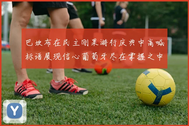 巴坎布在民主刚果游行庆典中高喊标语展现信心葡萄牙尽在掌握之中