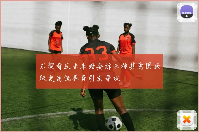 东契奇反击未婚妻诉求称其意图获取更高抚养费引发争议