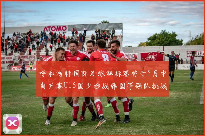 呼和浩特国际足球锦标赛将于5月中旬开赛U16国少迎战韩国等强队挑战