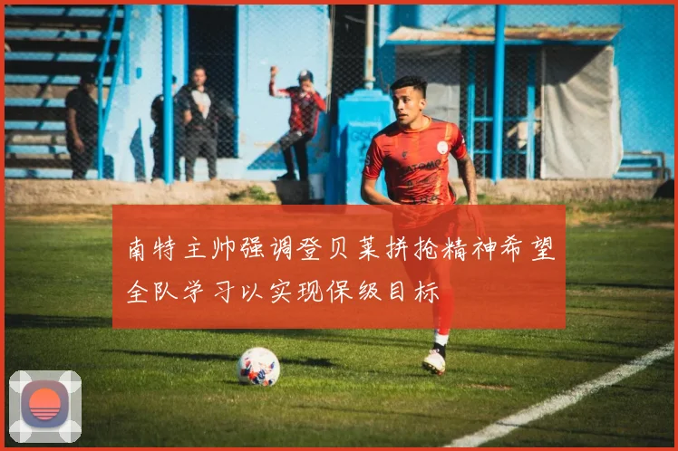 南特主帅强调登贝莱拼抢精神希望全队学习以实现保级目标