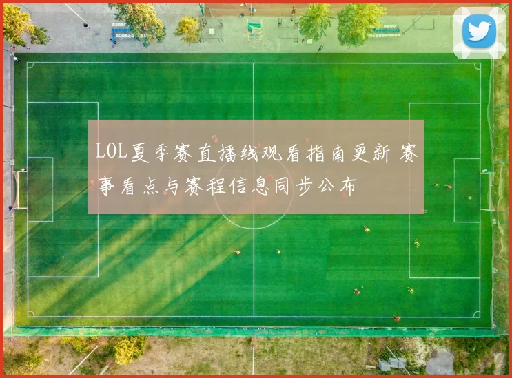 LOL夏季赛直播线观看指南更新 赛事看点与赛程信息同步公布