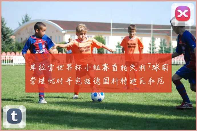 库拉索世界杯小组赛首轮失利7球前景堪忧对手包括德国科特迪瓦和厄瓜多尔