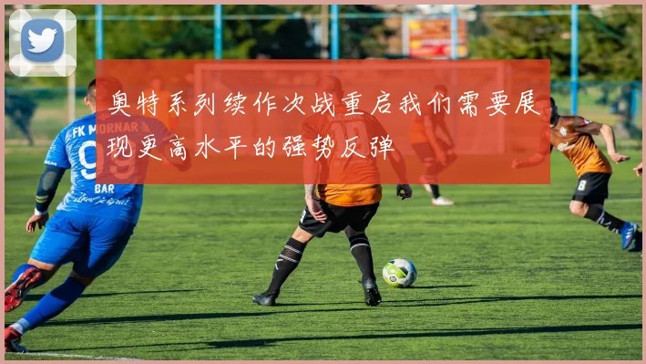 奥特系列续作次战重启我们需要展现更高水平的强势反弹
