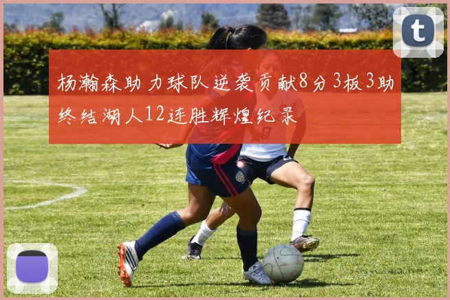 杨瀚森助力球队逆袭贡献8分3板3助终结湖人12连胜辉煌纪录