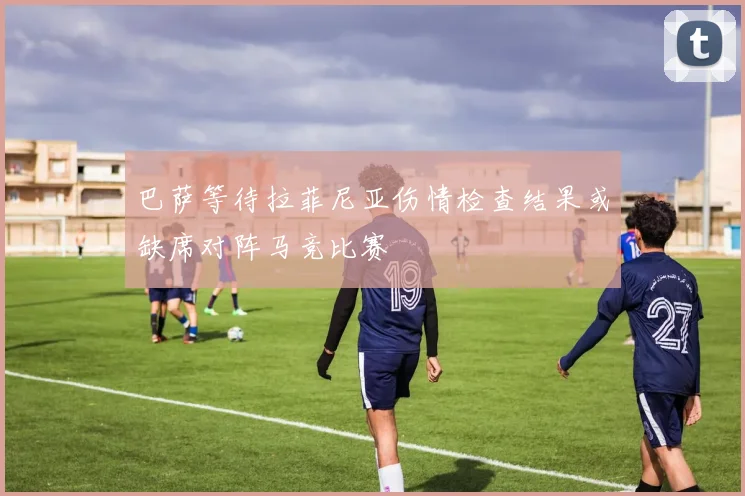 巴萨等待拉菲尼亚伤情检查结果或缺席对阵马竞比赛