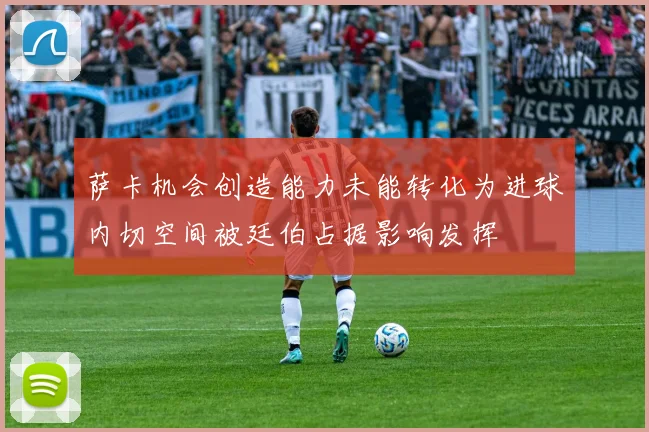 萨卡机会创造能力未能转化为进球内切空间被廷伯占据影响发挥
