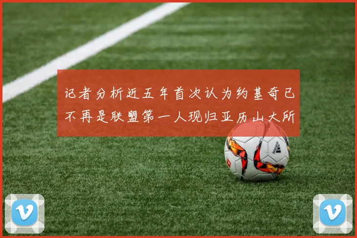 记者分析近五年首次认为约基奇已不再是联盟第一人现归亚历山大所有