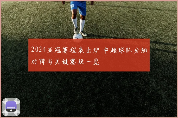 2024亚冠赛程表出炉 中超球队分组对阵与关键赛段一览