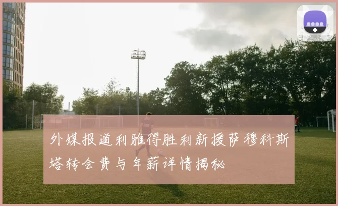 外媒报道利雅得胜利新援萨穆科斯塔转会费与年薪详情揭秘