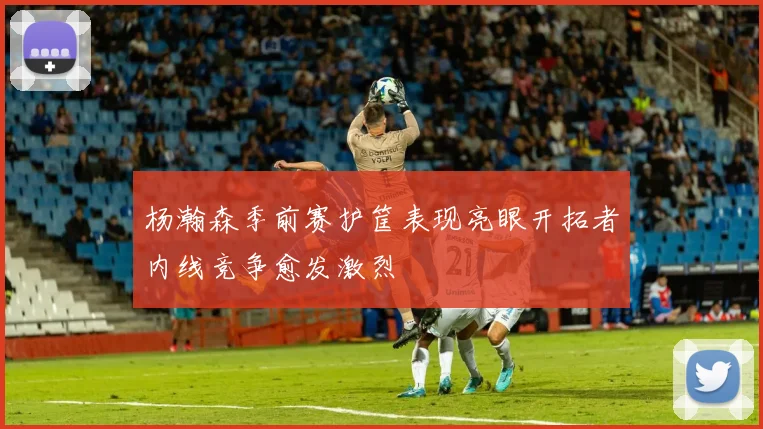 杨瀚森季前赛护筐表现亮眼开拓者内线竞争愈发激烈